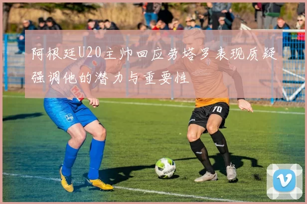 阿根廷U20主帅回应劳塔罗表现质疑强调他的潜力与重要性