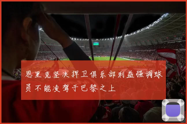 恩里克坚决捍卫俱乐部利益强调球员不能凌驾于巴黎之上