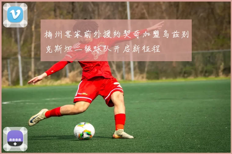 梅州客家前外援约契奇加盟乌兹别克斯坦二级球队开启新征程