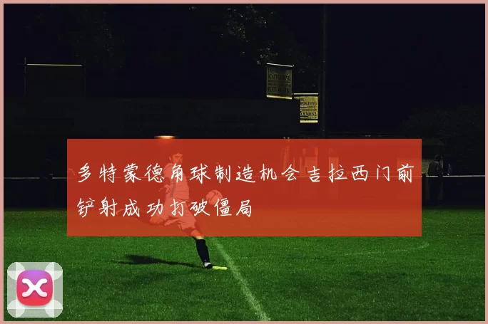 多特蒙德角球制造机会吉拉西门前铲射成功打破僵局