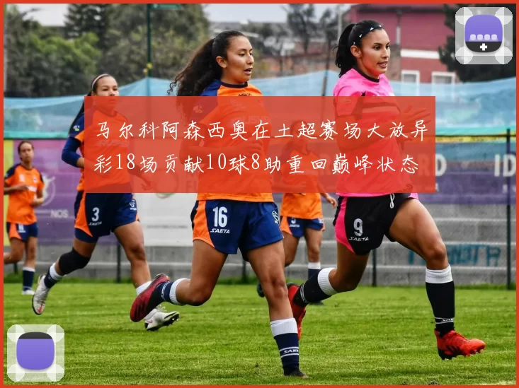 马尔科阿森西奥在土超赛场大放异彩18场贡献10球8助重回巅峰状态
