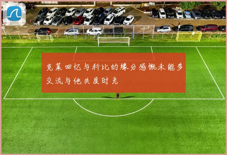克莱回忆与科比的缘分感慨未能多交流与他共度时光