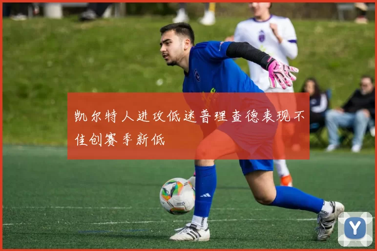 凯尔特人进攻低迷普理查德表现不佳创赛季新低