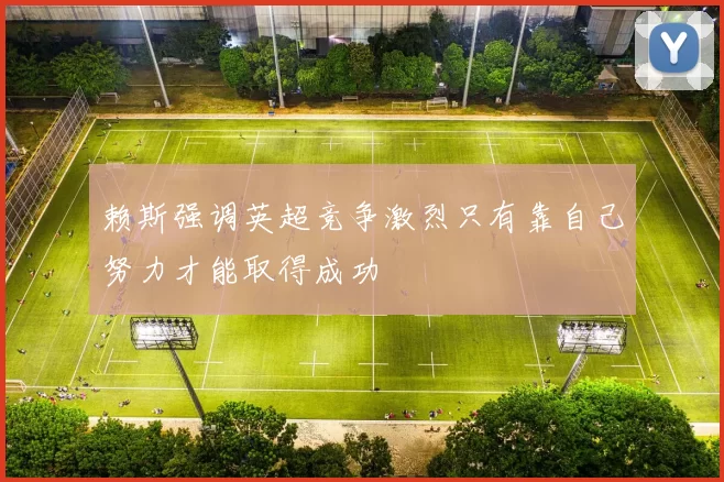 赖斯强调英超竞争激烈只有靠自己努力才能取得成功