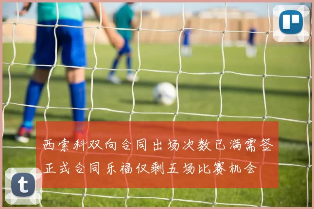 西索科双向合同出场次数已满需签正式合同乐福仅剩五场比赛机会