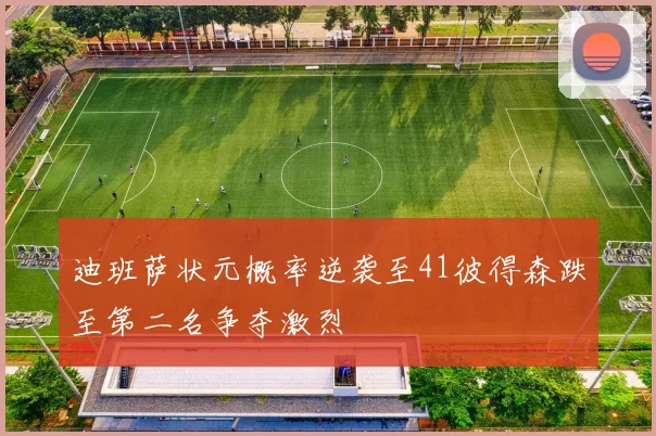 迪班萨状元概率逆袭至41彼得森跌至第二名争夺激烈