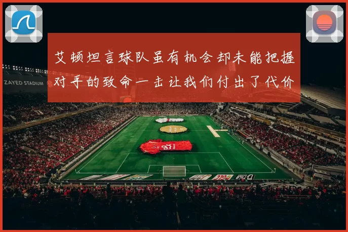 艾顿坦言球队虽有机会却未能把握对手的致命一击让我们付出了代价