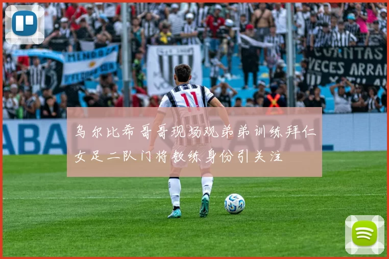 乌尔比希哥哥现场观弟弟训练拜仁女足二队门将教练身份引关注