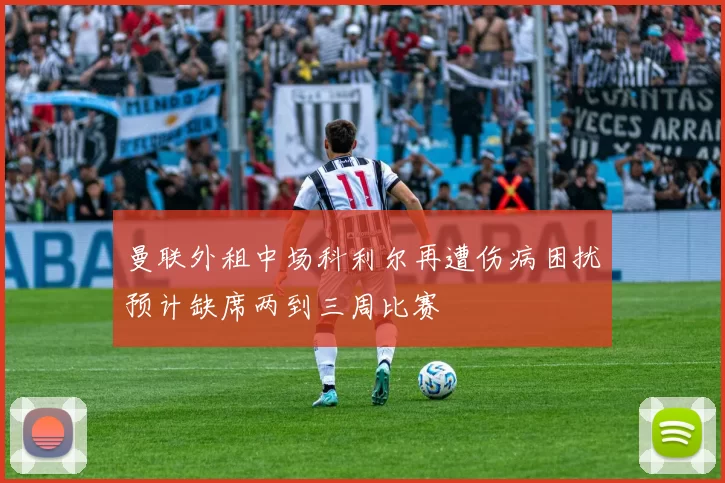 曼联外租中场科利尔再遭伤病困扰预计缺席两到三周比赛