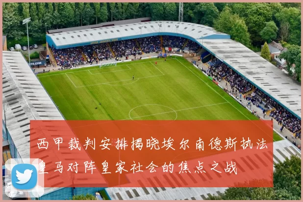 西甲裁判安排揭晓埃尔南德斯执法皇马对阵皇家社会的焦点之战