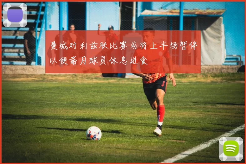 曼城对利兹联比赛或将上半场暂停以便斋月球员休息进食