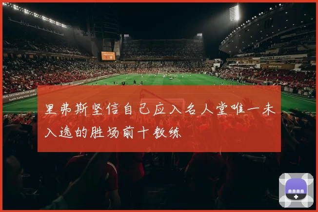 里弗斯坚信自己应入名人堂唯一未入选的胜场前十教练