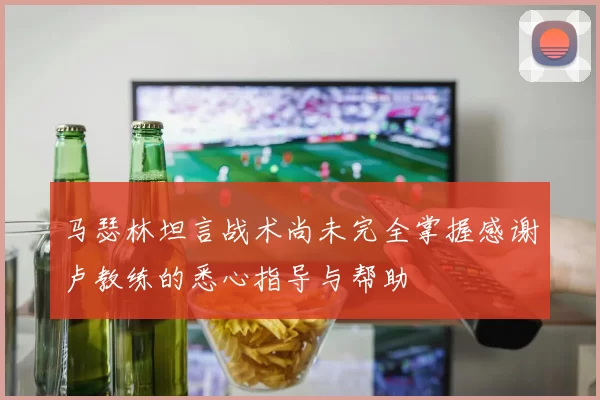 马瑟林坦言战术尚未完全掌握感谢卢教练的悉心指导与帮助