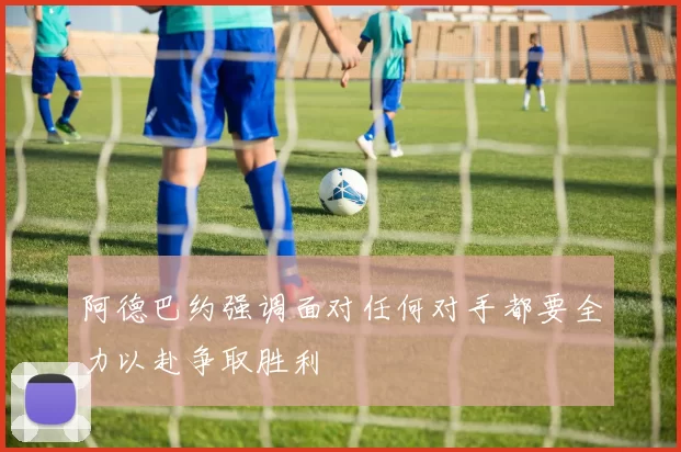 阿德巴约强调面对任何对手都要全力以赴争取胜利