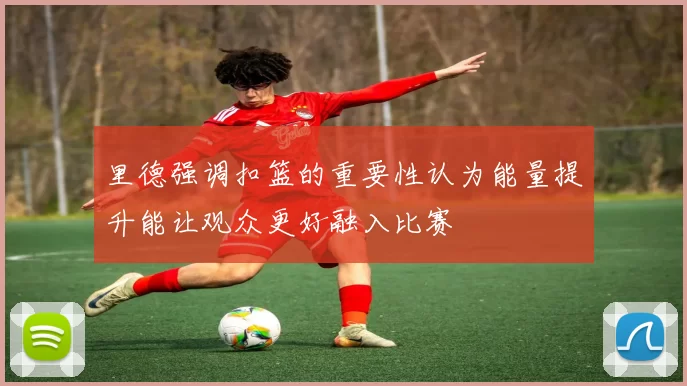里德强调扣篮的重要性认为能量提升能让观众更好融入比赛