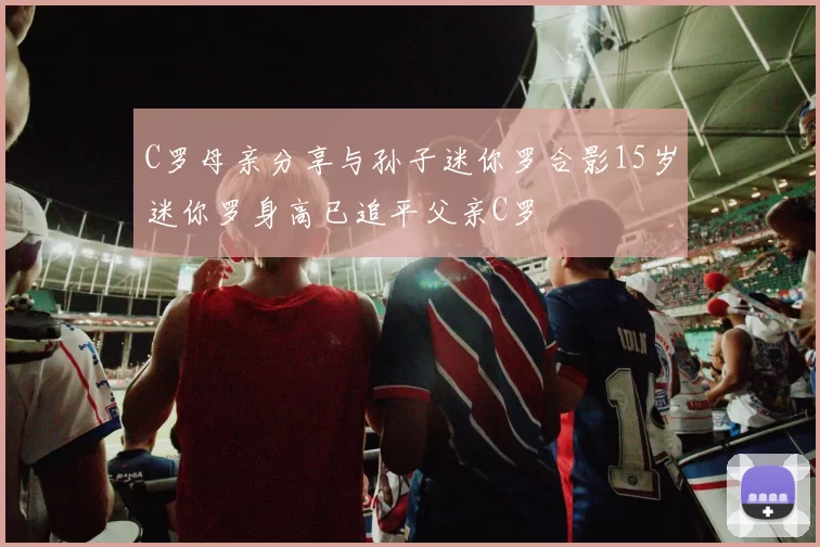 C罗母亲分享与孙子迷你罗合影15岁迷你罗身高已追平父亲C罗