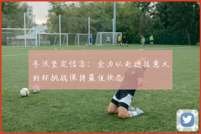 齐沃坚定信念：全力以赴迎接意大利杯挑战保持最佳状态