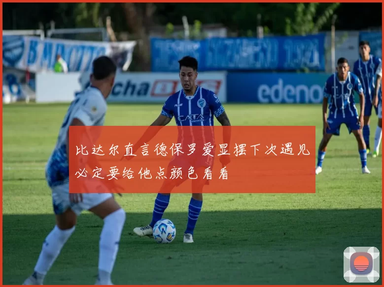 比达尔直言德保罗爱显摆下次遇见必定要给他点颜色看看