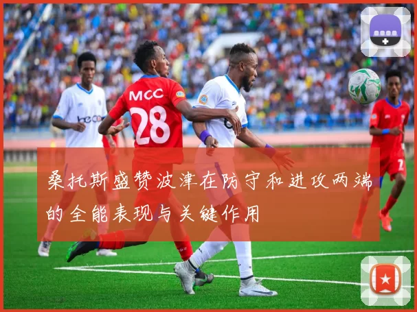 桑托斯盛赞波津在防守和进攻两端的全能表现与关键作用