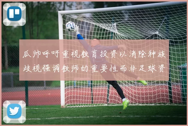 瓜帅呼吁重视教育投资以消除种族歧视强调教师的重要性而非足球资金
