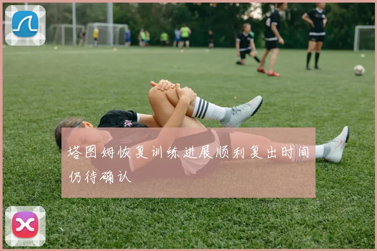 塔图姆恢复训练进展顺利复出时间仍待确认
