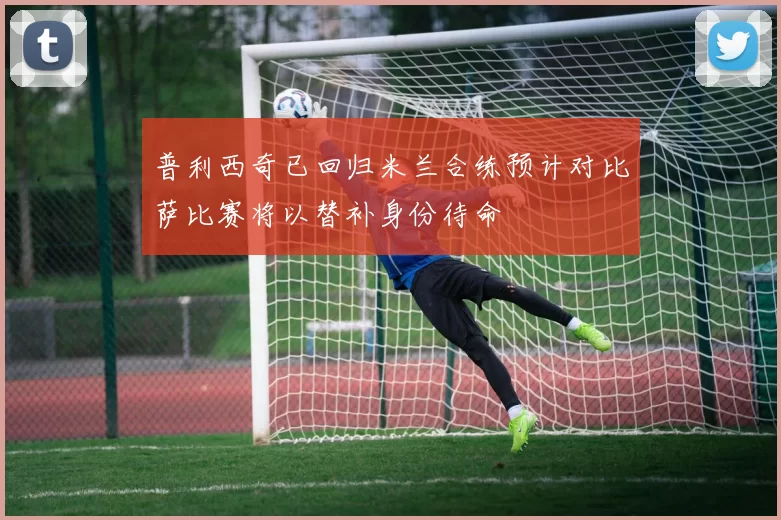 普利西奇已回归米兰合练预计对比萨比赛将以替补身份待命