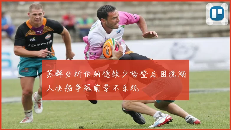 苏群分析伦纳德缺少哈登后困境湖人快船争冠前景不乐观