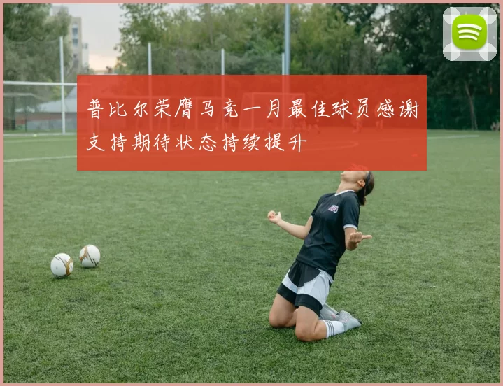 普比尔荣膺马竞一月最佳球员感谢支持期待状态持续提升