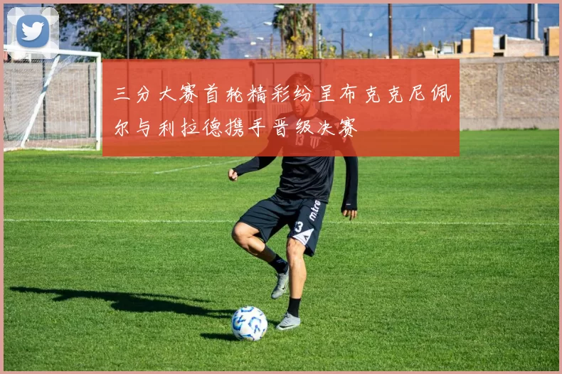 三分大赛首轮精彩纷呈布克克尼佩尔与利拉德携手晋级决赛