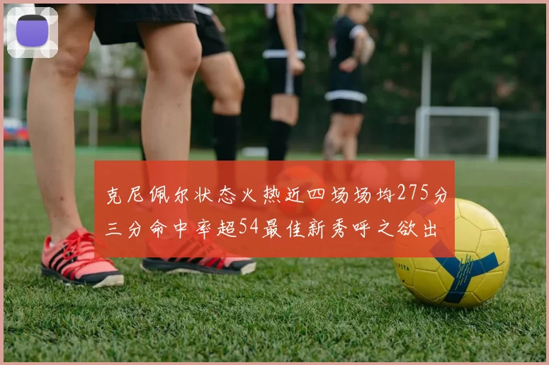克尼佩尔状态火热近四场场均275分三分命中率超54最佳新秀呼之欲出