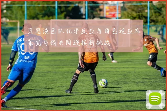 贝恩谈团队化学反应与角色适应布莱克与我共同迎接新挑战