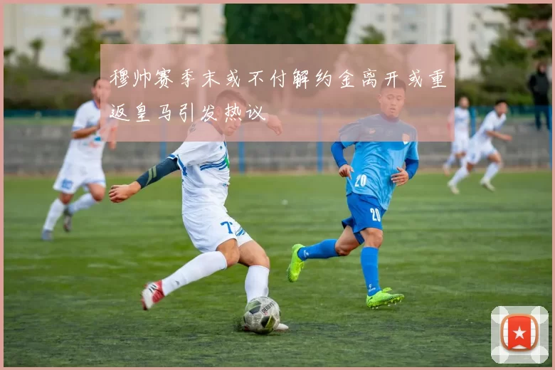 穆帅赛季末或不付解约金离开或重返皇马引发热议