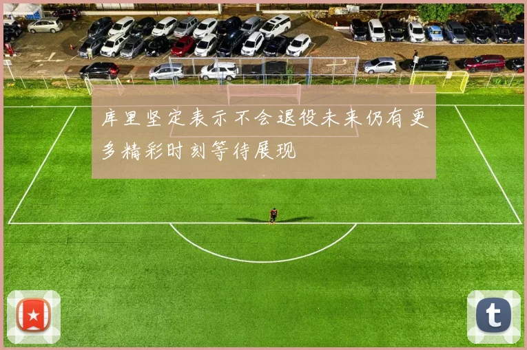 库里坚定表示不会退役未来仍有更多精彩时刻等待展现