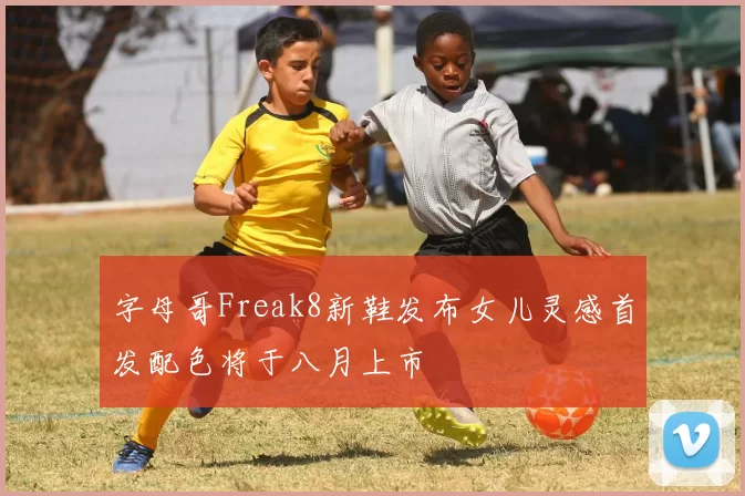 字母哥Freak8新鞋发布女儿灵感首发配色将于八月上市